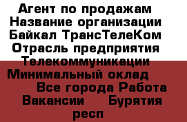 Агент по продажам › Название организации ­ Байкал-ТрансТелеКом › Отрасль предприятия ­ Телекоммуникации › Минимальный оклад ­ 30 000 - Все города Работа » Вакансии   . Бурятия респ.